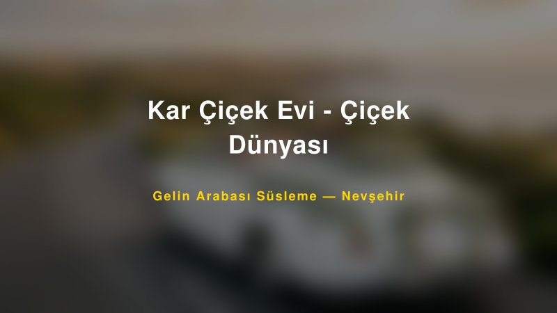 Kar Çiçek Evi - Çiçek Dünyası Nevşehir Gelin Arabası Süsleme